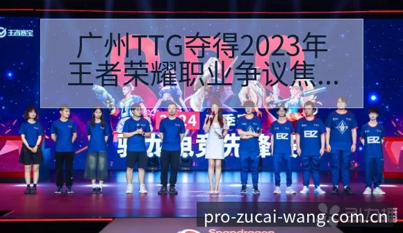 广州TTG夺得2023年王者荣耀职业争议焦点与舆论观察赛 - 足彩网