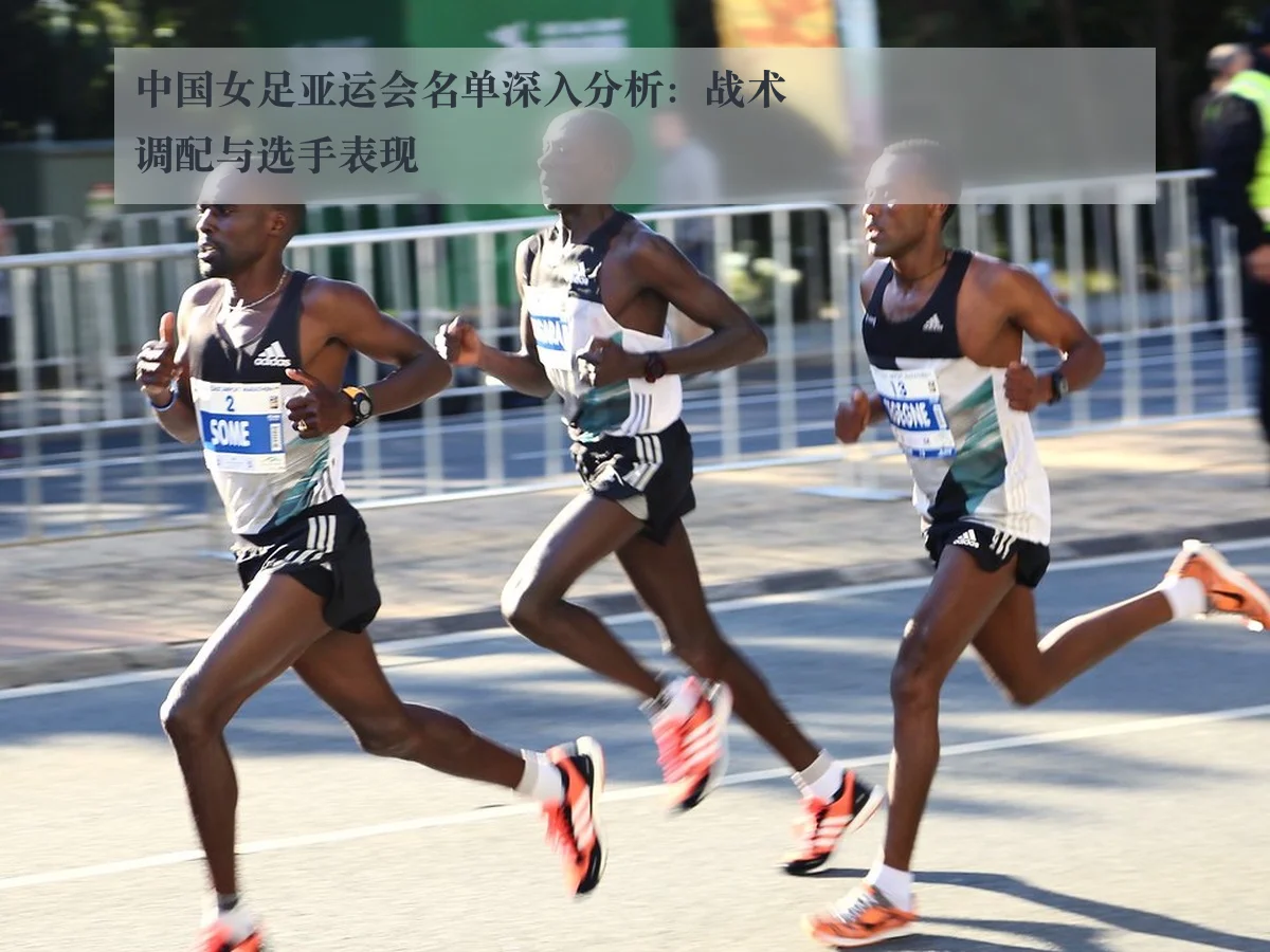 中国女足亚运会名单深入分析:战术调配与选手表现